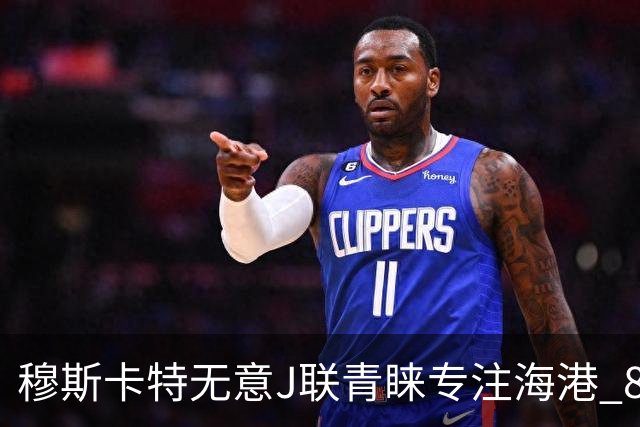 穆斯卡特无意J联青睐专注海港 8月战事定赛季前程