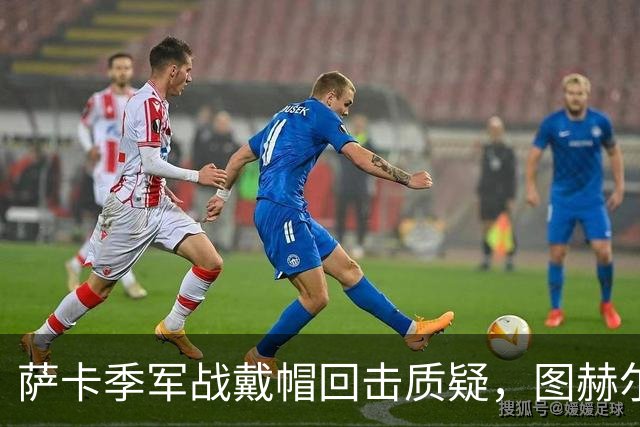 萨卡季军战戴帽回击质疑，图赫尔强硬回应：我们的决策完全正确